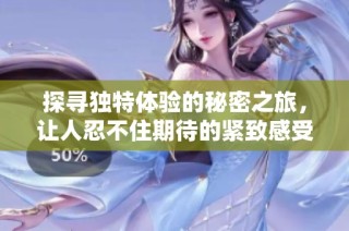 探寻独特体验的秘密之旅，让人忍不住期待的紧致感受