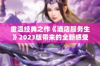 重温经典之作《酒店服务生》2023版带来的全新感受与启示