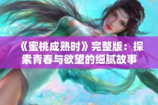 《蜜桃成熟时》完整版：探索青春与欲望的细腻故事