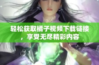 轻松获取橘子视频下载链接，享受无尽精彩内容