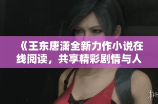 《王东唐潇全新力作小说在线阅读，共享精彩剧情与人物》
