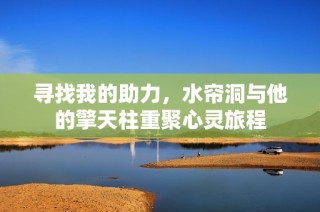 寻找我的助力，水帘洞与他的擎天柱重聚心灵旅程