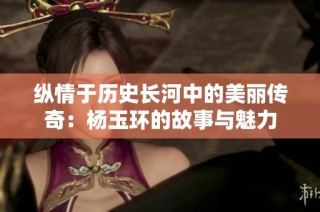 纵情于历史长河中的美丽传奇：杨玉环的故事与魅力