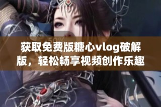 获取免费版糖心vlog破解版，轻松畅享视频创作乐趣