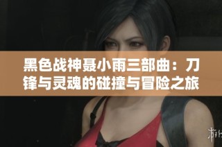 黑色战神聂小雨三部曲：刀锋与灵魂的碰撞与冒险之旅