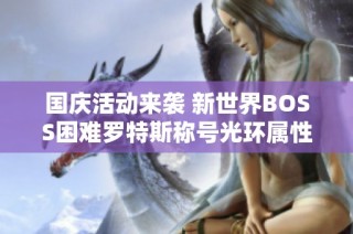 国庆活动来袭 新世界BOSS困难罗特斯称号光环属性详解