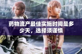 药物流产最佳实施时间是多少天，选择须谨慎