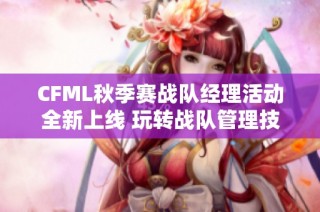 CFML秋季赛战队经理活动全新上线 玩转战队管理技巧大揭秘
