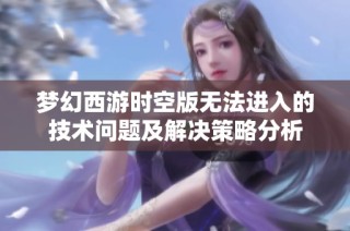 梦幻西游时空版无法进入的技术问题及解决策略分析