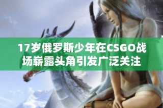 17岁俄罗斯少年在CSGO战场崭露头角引发广泛关注