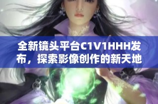 全新镜头平台C1V1HHH发布，探索影像创作的新天地