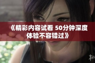 《精彩内容试看 50分钟深度体验不容错过》