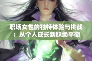 职场女性的独特体验与挑战：从个人成长到职场平衡