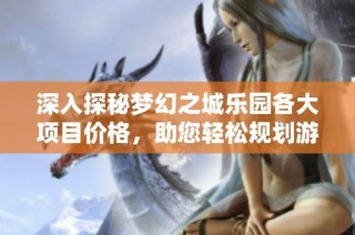 深入探秘梦幻之城乐园各大项目价格，助您轻松规划游玩行程