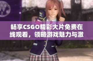 畅享CSGO精彩大片免费在线观看，领略游戏魅力与激情