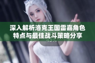 深入解析洛克王国雷嘉角色特点与最佳战斗策略分享