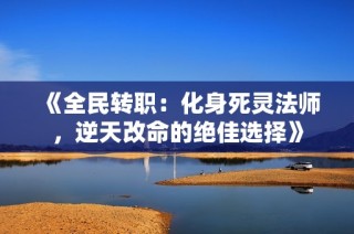 《全民转职：化身死灵法师，逆天改命的绝佳选择》