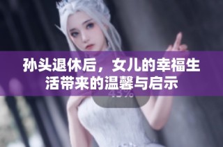 孙头退休后，女儿的幸福生活带来的温馨与启示