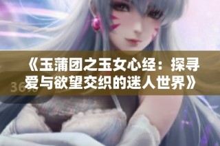《玉蒲团之玉女心经：探寻爱与欲望交织的迷人世界》