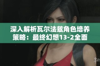 深入解析瓦尔法兹角色培养策略：最终幻想13-2全面指南