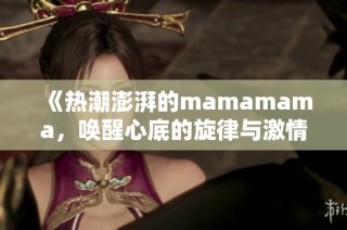 《热潮澎湃的mamamama，唤醒心底的旋律与激情》
