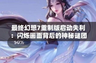 最终幻想7重制版启动失利：闪烁画面背后的神秘谜团解析