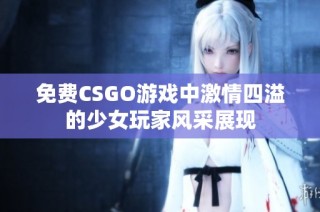 免费CSGO游戏中激情四溢的少女玩家风采展现